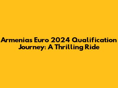 Armenia's Euro 2024 Qualification Journey: A Thrilling Ride