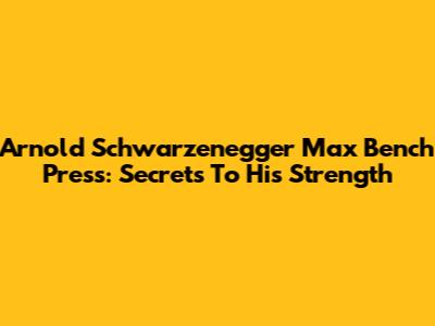 Arnold Schwarzenegger Max Bench Press: Secrets To His Strength