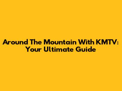 Around The Mountain With KMTV: Your Ultimate Guide
