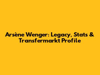 Arsène Wenger: Legacy, Stats & Transfermarkt Profile