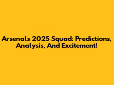 Arsenal's 2025 Squad: Predictions, Analysis, And Excitement!