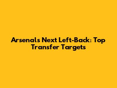 Arsenal's Next Left-Back: Top Transfer Targets