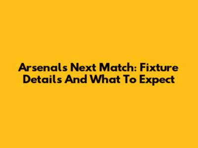 Arsenal's Next Match: Fixture Details And What To Expect