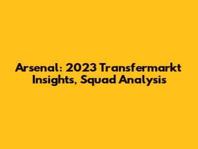 Arsenal: 2023 Transfermarkt Insights, Squad Analysis