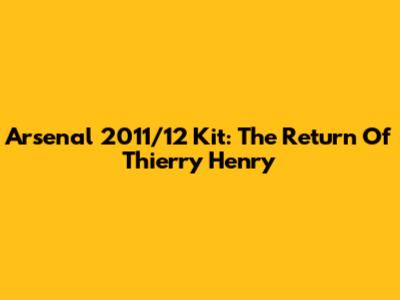 Arsenal 2011/12 Kit: The Return Of Thierry Henry