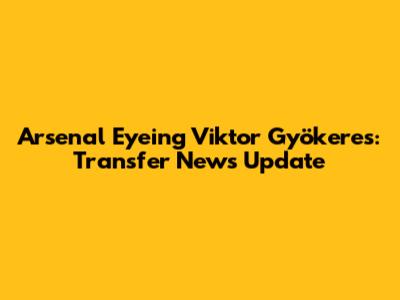 Arsenal Eyeing Viktor Gyökeres: Transfer News Update