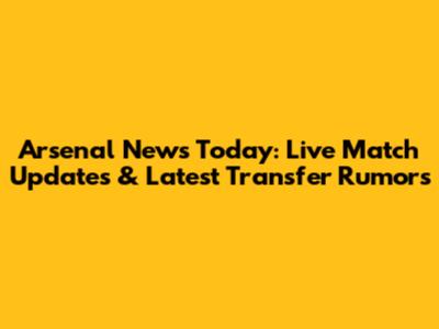 Arsenal News Today: Live Match Updates & Latest Transfer Rumors