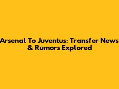 Arsenal To Juventus: Transfer News & Rumors Explored