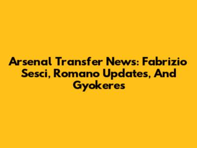 Arsenal Transfer News: Fabrizio Sesci, Romano Updates, And Gyokeres