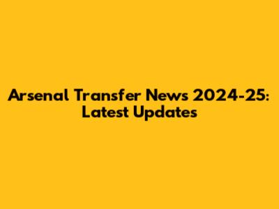 Arsenal Transfer News 2024-25: Latest Updates