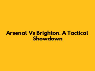 Arsenal Vs Brighton: A Tactical Showdown