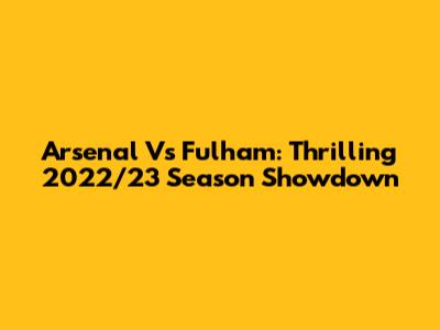 Arsenal Vs Fulham: Thrilling 2022/23 Season Showdown