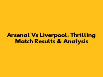 Arsenal Vs Liverpool: Thrilling Match Results & Analysis