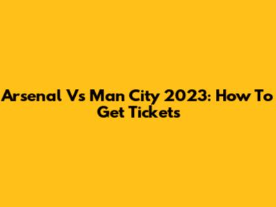 Arsenal Vs Man City 2023: How To Get Tickets