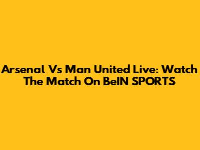 Arsenal Vs Man United Live: Watch The Match On BeIN SPORTS