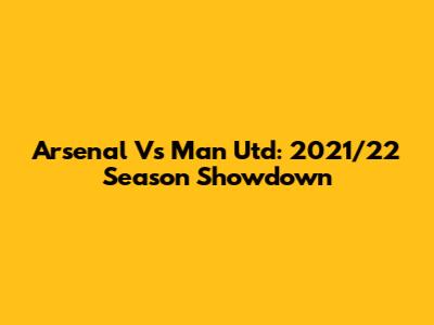 Arsenal Vs Man Utd: 2021/22 Season Showdown