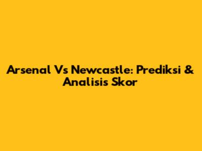 Arsenal Vs Newcastle: Prediksi & Analisis Skor