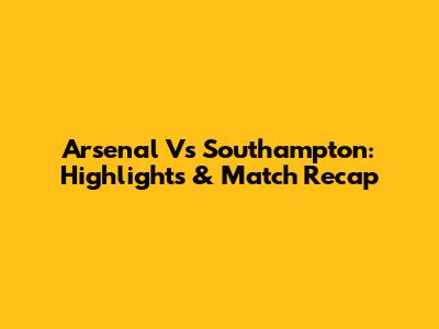Arsenal Vs Southampton: Highlights & Match Recap