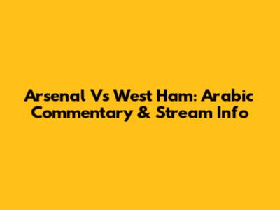 Arsenal Vs West Ham: Arabic Commentary & Stream Info