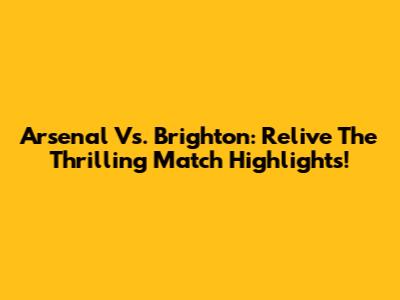 Arsenal Vs. Brighton: Relive The Thrilling Match Highlights!