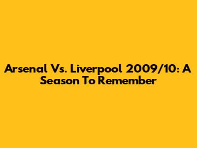 Arsenal Vs. Liverpool 2009/10: A Season To Remember