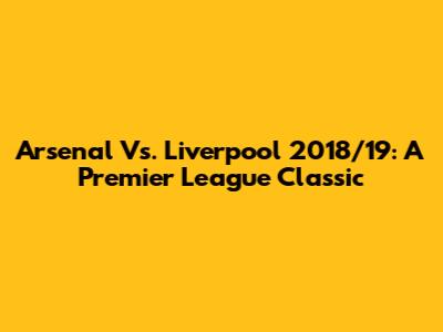 Arsenal Vs. Liverpool 2018/19: A Premier League Classic