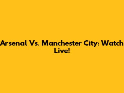 Arsenal Vs. Manchester City: Watch Live!