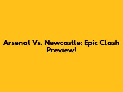 Arsenal Vs. Newcastle: Epic Clash Preview!