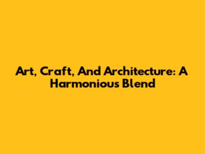 Art, Craft, And Architecture: A Harmonious Blend