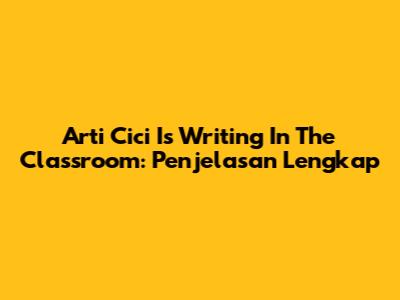 Arti 'Cici Is Writing In The Classroom': Penjelasan Lengkap