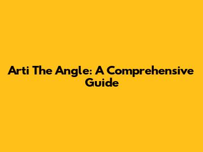 Arti The Angle: A Comprehensive Guide