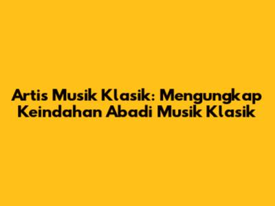 Artis Musik Klasik: Mengungkap Keindahan Abadi Musik Klasik