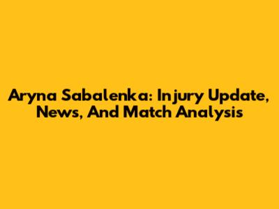 Aryna Sabalenka: Injury Update, News, And Match Analysis