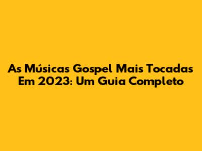 As Músicas Gospel Mais Tocadas Em 2023: Um Guia Completo