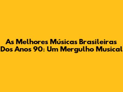 As Melhores Músicas Brasileiras Dos Anos 90: Um Mergulho Musical