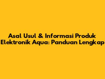 Asal Usul & Informasi Produk Elektronik Aqua: Panduan Lengkap