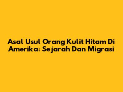 Asal Usul Orang Kulit Hitam Di Amerika: Sejarah Dan Migrasi