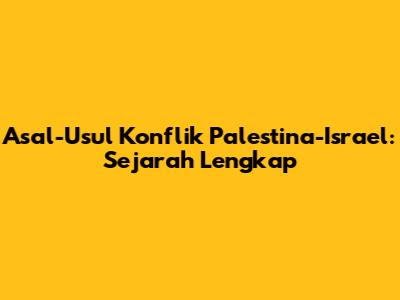 Asal-Usul Konflik Palestina-Israel: Sejarah Lengkap