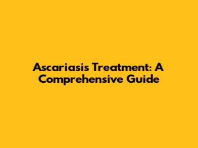 Ascariasis Treatment: A Comprehensive Guide