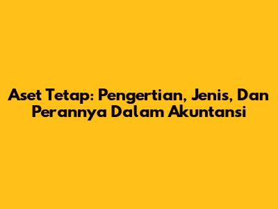 Aset Tetap: Pengertian, Jenis, Dan Perannya Dalam Akuntansi