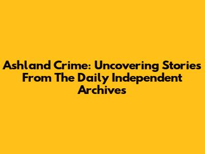 Ashland Crime: Uncovering Stories From The Daily Independent Archives