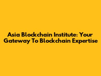 Asia Blockchain Institute: Your Gateway To Blockchain Expertise