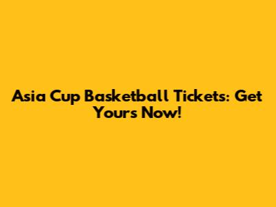 Asia Cup Basketball Tickets: Get Yours Now!