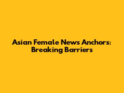 Asian Female News Anchors: Breaking Barriers