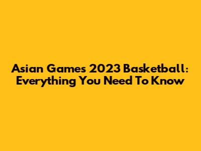Asian Games 2023 Basketball: Everything You Need To Know