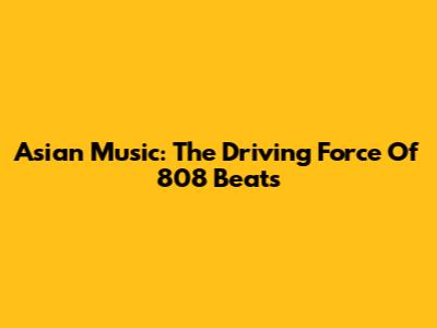 Asian Music: The Driving Force Of 808 Beats