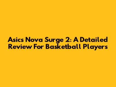 Asics Nova Surge 2: A Detailed Review For Basketball Players