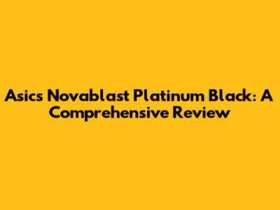 Asics Novablast Platinum Black: A Comprehensive Review
