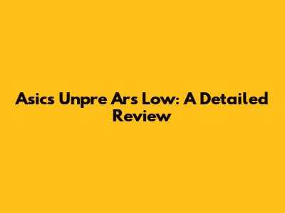 Asics Unpre Ars Low: A Detailed Review