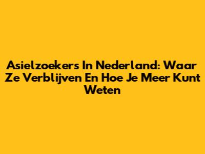 Asielzoekers In Nederland: Waar Ze Verblijven En Hoe Je Meer Kunt Weten